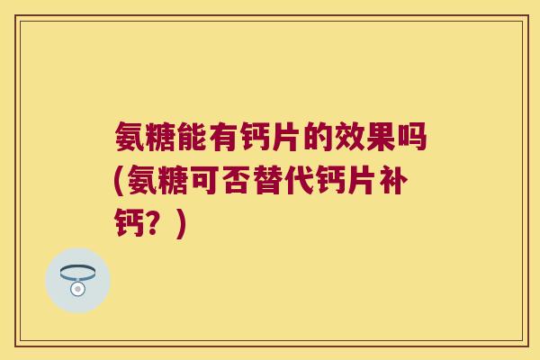 氨糖能有钙片的效果吗(氨糖可否替代钙片补钙?)
