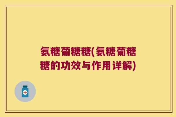氨糖葡糖糖(氨糖葡糖糖的功效与作用详解)