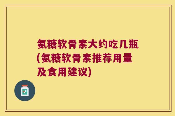 氨糖软骨素大约吃几瓶(氨糖软骨素推荐用量及食用建议)