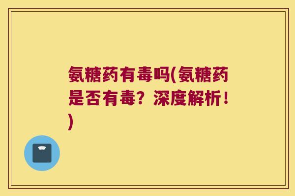 氨糖药有毒吗(氨糖药是否有毒?深度解析!)