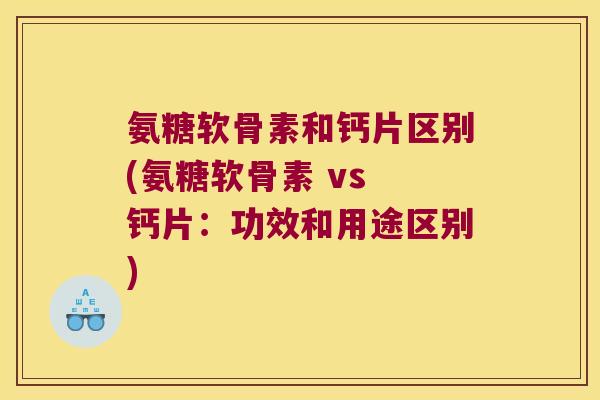 氨糖软骨素和钙片区别(氨糖软骨素 vs 钙片:功效和用途区别)