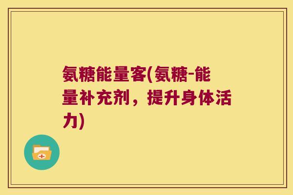 氨糖能量客(氨糖-能量补充剂,提升身体活力)