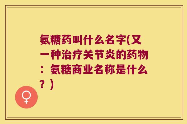 氨糖药叫什么名字(又一种治疗关节炎的药物:氨糖商业名称是什么?)