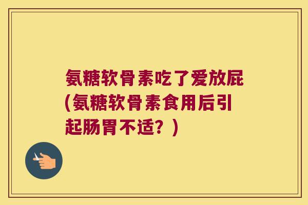 氨糖软骨素吃了爱放屁(氨糖软骨素食用后引起肠胃不适?)