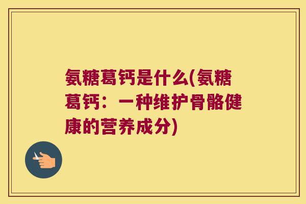 氨糖葛钙是什么(氨糖葛钙:一种维护骨骼健康的营养成分)