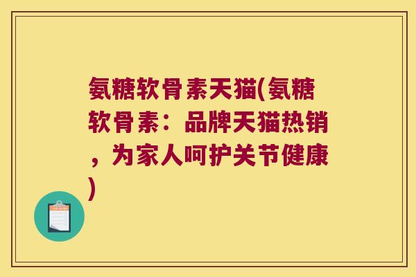 氨糖软骨素天猫(氨糖软骨素:品牌天猫热销,为家人呵护关节健康)