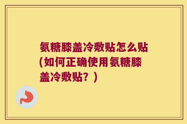 氨糖膝盖冷敷贴怎么贴(如何正确使用氨糖膝盖冷敷贴?)