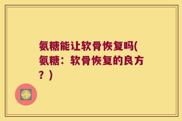 氨糖能让软骨恢复吗(氨糖:软骨恢复的良方?)