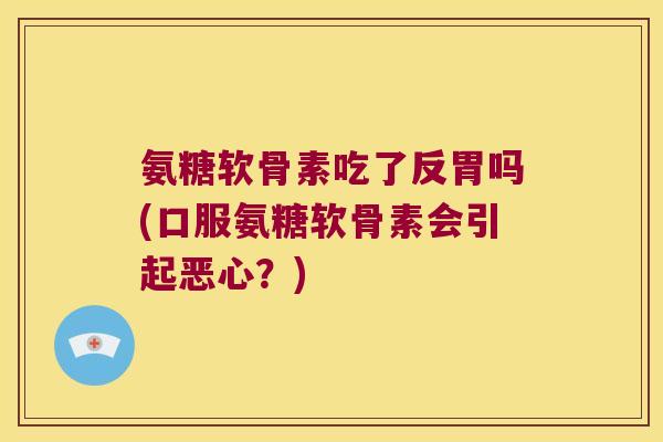 氨糖软骨素吃了反胃吗(口服氨糖软骨素会引起恶心?)