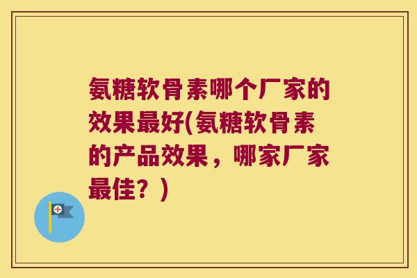 氨糖软骨素哪个厂家的效果最好(氨糖软骨素的产品效果，哪家厂家最佳？)