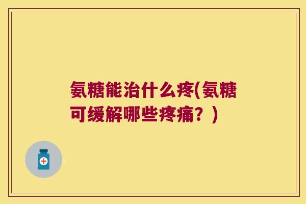 氨糖能治什么疼(氨糖可缓解哪些疼痛?)