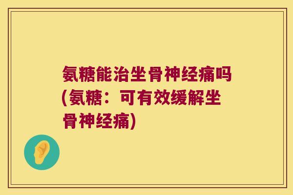 氨糖能治坐骨神经痛吗(氨糖：可有效缓解坐骨神经痛)