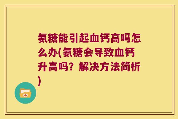 氨糖能引起血钙高吗怎么办(氨糖会导致血钙升高吗?解决方法简析)