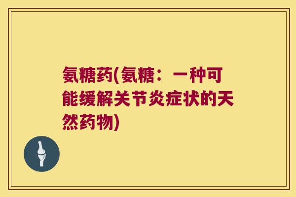 氨糖药(氨糖:一种可能缓解关节炎症状的天然药物)