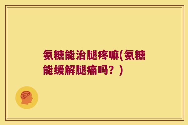 氨糖能治腿疼嘛(氨糖能缓解腿痛吗?)