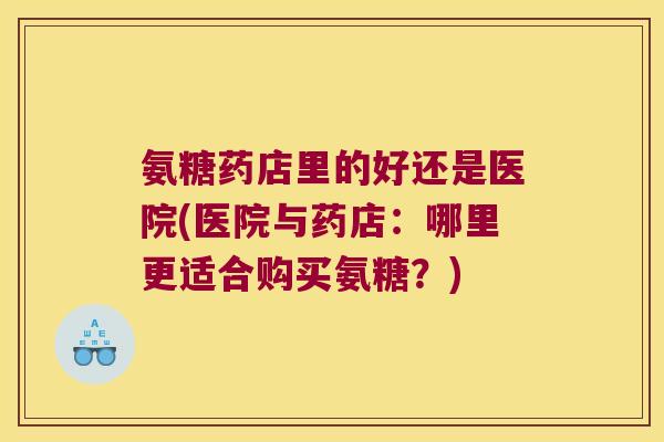 氨糖药店里的好还是医院(医院与药店:哪里更适合购买氨糖?)