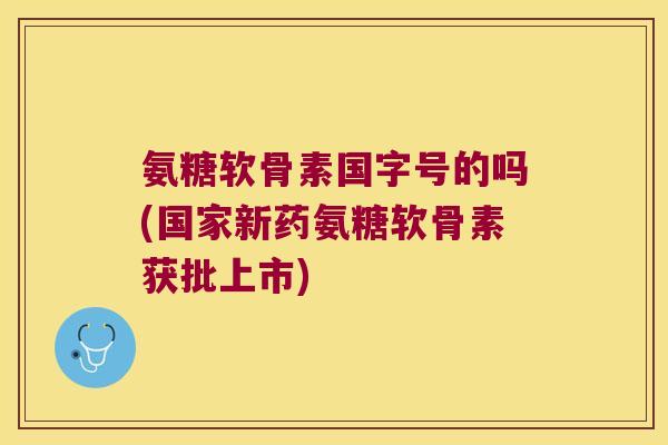 氨糖软骨素国字号的吗(国家新药氨糖软骨素获批上市)