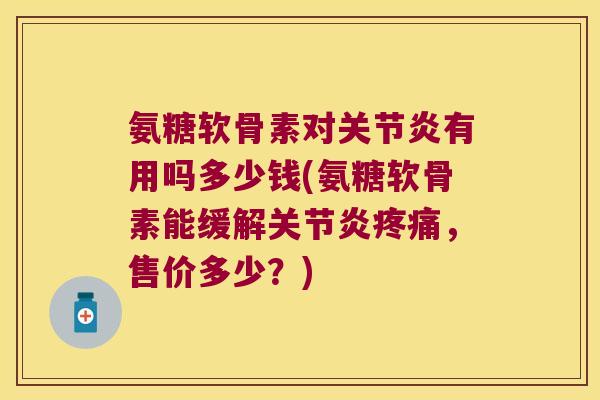氨糖软骨素对关节炎有用吗多少钱(氨糖软骨素能缓解关节炎疼痛,售价多少?)