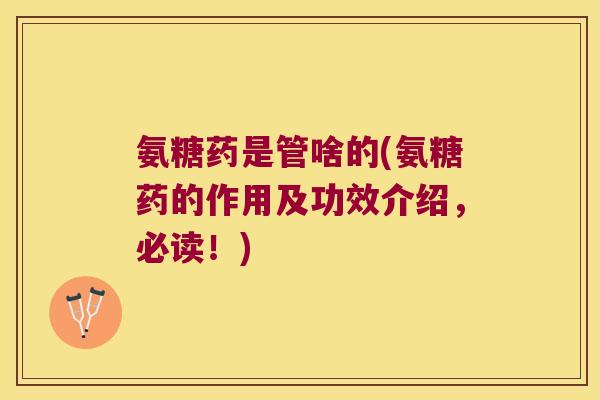 氨糖药是管啥的(氨糖药的作用及功效介绍,必读!)