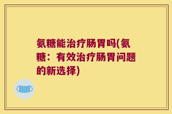 氨糖能治疗肠胃吗(氨糖:有效治疗肠胃问题的新选择)