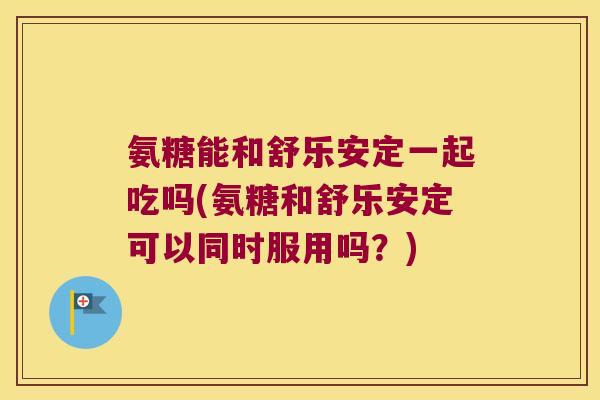 氨糖能和舒乐安定一起吃吗(氨糖和舒乐安定可以同时服用吗?)