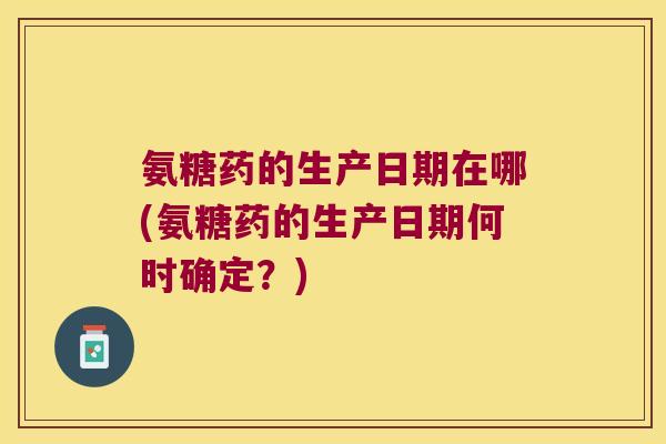 氨糖药的生产日期在哪(氨糖药的生产日期何时确定?)