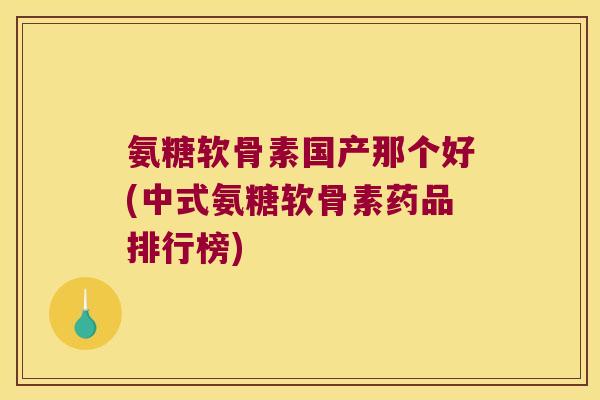 氨糖软骨素国产那个好(中式氨糖软骨素药品排行榜)