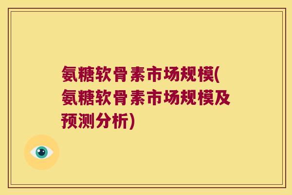 氨糖软骨素市场规模(氨糖软骨素市场规模及预测分析)