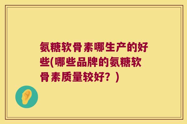 氨糖软骨素哪生产的好些(哪些品牌的氨糖软骨素质量较好?)