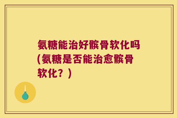氨糖能治好髌骨软化吗(氨糖是否能治愈髌骨软化?)