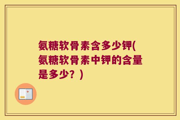 氨糖软骨素含多少钾(氨糖软骨素中钾的含量是多少?)