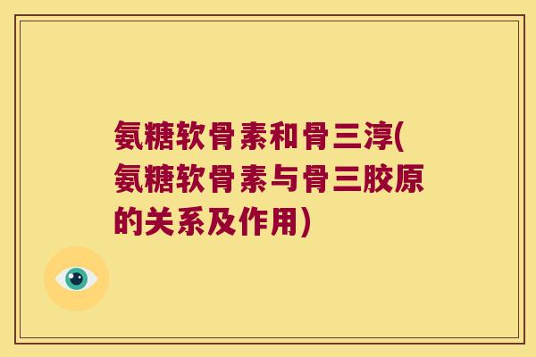 氨糖软骨素和骨三淳(氨糖软骨素与骨三胶原的关系及作用)