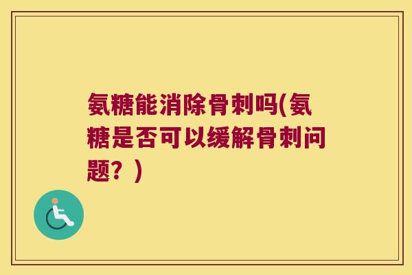 氨糖能消除骨刺吗(氨糖是否可以缓解骨刺问题?)