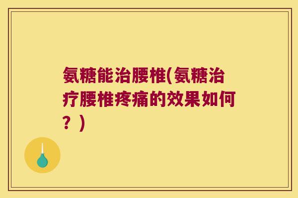 氨糖能治腰椎(氨糖治疗腰椎疼痛的效果如何?)