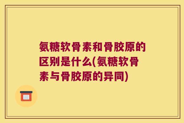 氨糖软骨素和骨胶原的区别是什么(氨糖软骨素与骨胶原的异同)