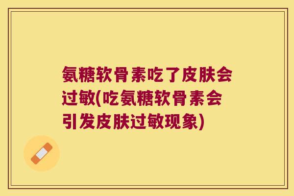 氨糖软骨素吃了皮肤会过敏(吃氨糖软骨素会引发皮肤过敏现象)