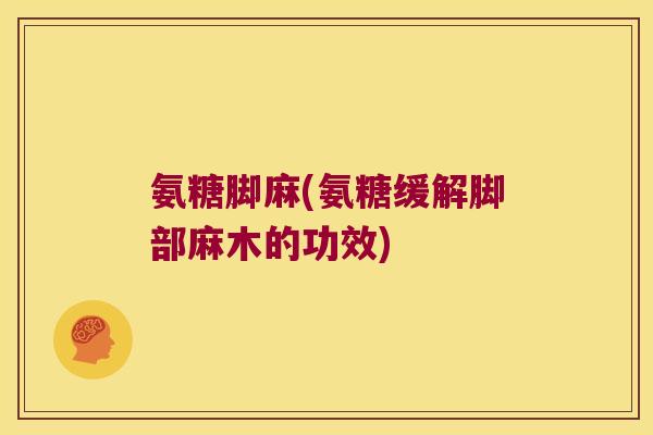 氨糖脚麻(氨糖缓解脚部麻木的功效) 氨糖脚麻(氨糖缓解脚部麻木的功效)
