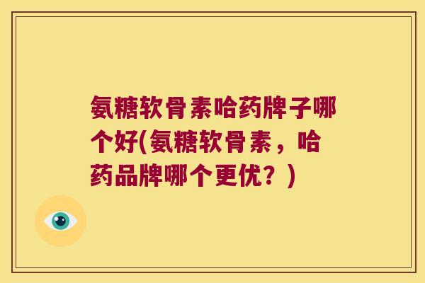 氨糖软骨素哈药牌子哪个好(氨糖软骨素,哈药品牌哪个更优?)