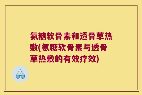 氨糖软骨素和透骨草热敷(氨糖软骨素与透骨草热敷的有效疗效)