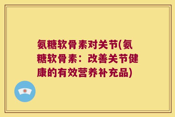 氨糖软骨素对关节(氨糖软骨素:改善关节健康的有效营养补充品)