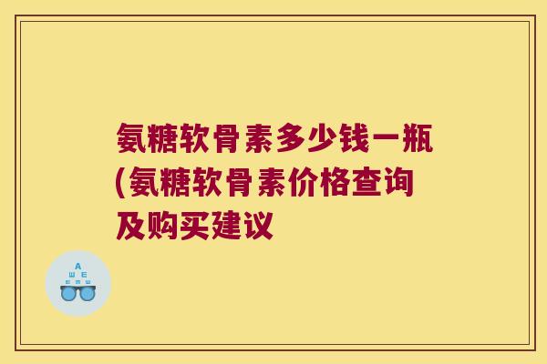 氨糖软骨素多少钱一瓶(氨糖软骨素价格查询及购买建议