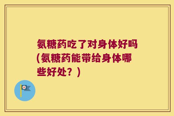 氨糖药吃了对身体好吗(氨糖药能带给身体哪些好处?)