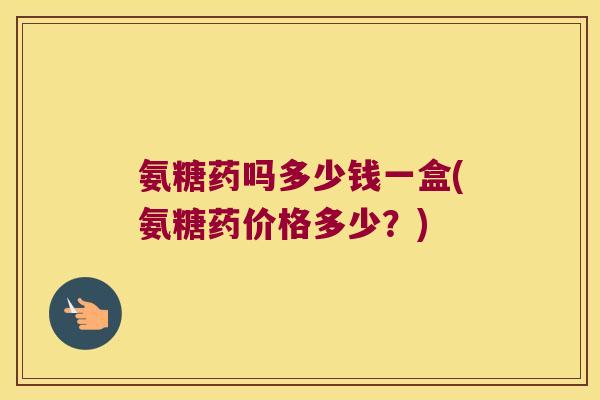 氨糖药吗多少钱一盒(氨糖药价格多少?)