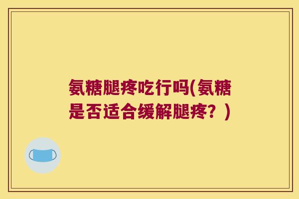 氨糖腿疼吃行吗(氨糖是否适合缓解腿疼?)