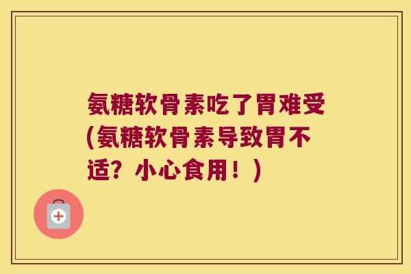 氨糖软骨素吃了胃难受(氨糖软骨素导致胃不适?小心食用!)