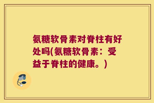 氨糖软骨素对脊柱有好处吗(氨糖软骨素:受益于脊柱的健康。)