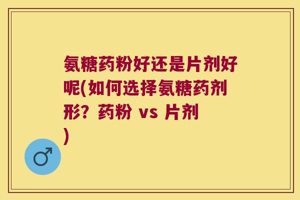 氨糖药粉好还是片剂好呢(如何选择氨糖药剂形?药粉 vs 片剂)