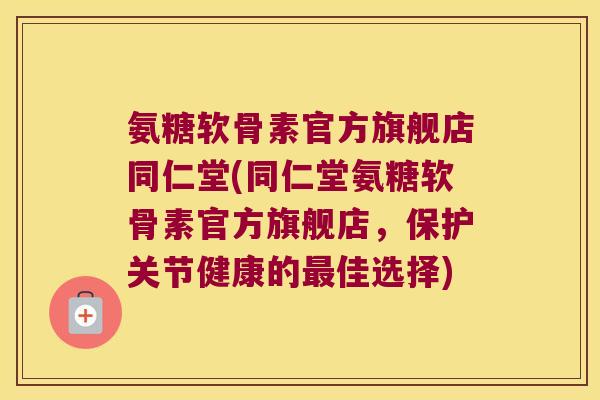 氨糖软骨素官方旗舰店同仁堂(同仁堂氨糖软骨素官方旗舰店,保护关节健康的最佳选择)
