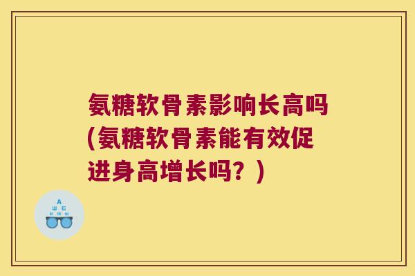 氨糖软骨素影响长高吗(氨糖软骨素能有效促进身高增长吗?)