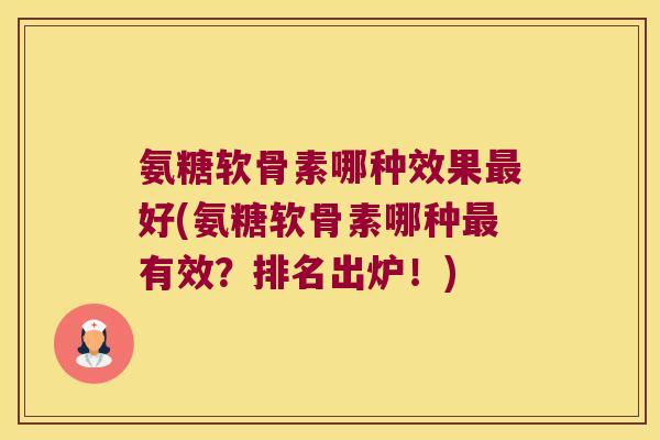 氨糖软骨素哪种效果最好(氨糖软骨素哪种最有效?排名出炉!)
